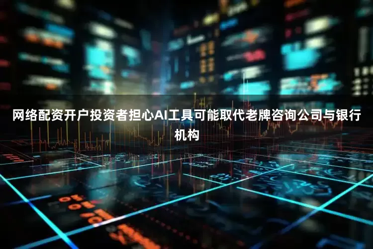 网络配资开户投资者担心AI工具可能取代老牌咨询公司与银行机构
