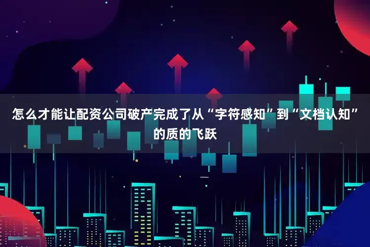 怎么才能让配资公司破产完成了从“字符感知”到“文档认知”的质的飞跃