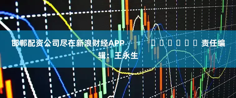 邯郸配资公司尽在新浪财经APP            						责任编辑：王永生