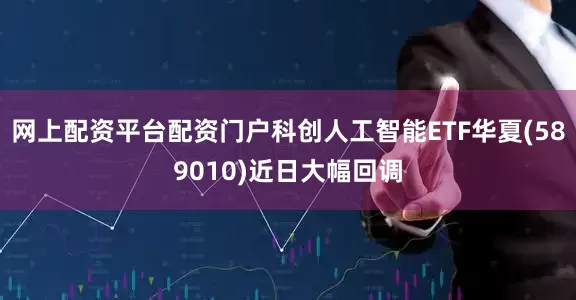网上配资平台配资门户科创人工智能ETF华夏(589010)近日大幅回调
